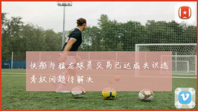 快船与猛龙球员交易已达成共识选秀权问题待解决
