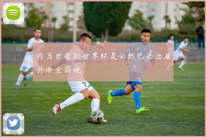 内马尔告别世界杯是必然巴西出局并非全因他