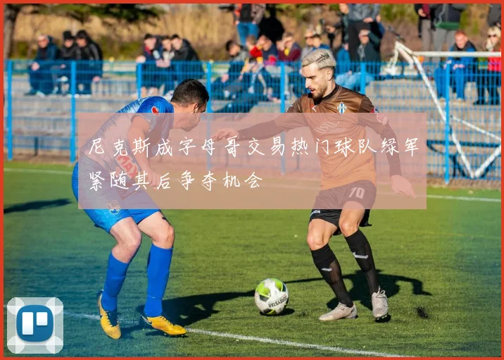 尼克斯成字母哥交易热门球队绿军紧随其后争夺机会