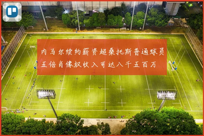 内马尔续约薪资超桑托斯普通球员五倍肖像权收入可达八千五百万