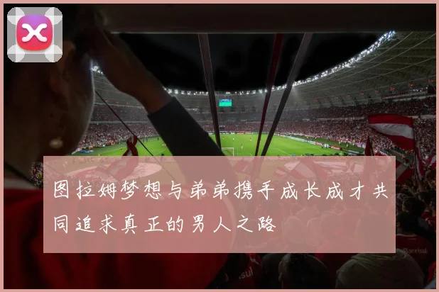 图拉姆梦想与弟弟携手成长成才共同追求真正的男人之路