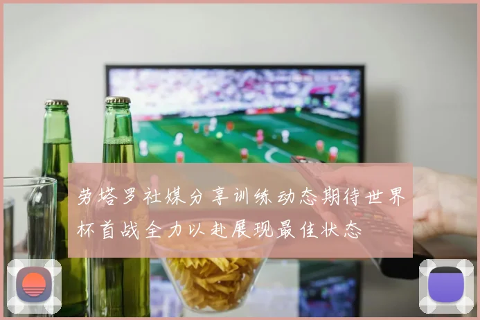 劳塔罗社媒分享训练动态期待世界杯首战全力以赴展现最佳状态