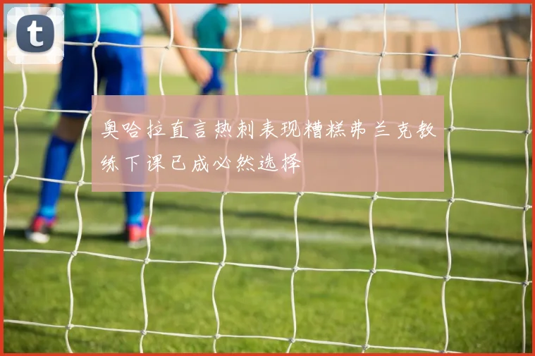奥哈拉直言热刺表现糟糕弗兰克教练下课已成必然选择
