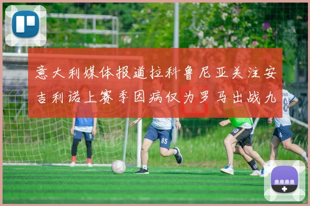 意大利媒体报道拉科鲁尼亚关注安吉利诺上赛季因病仅为罗马出战九场