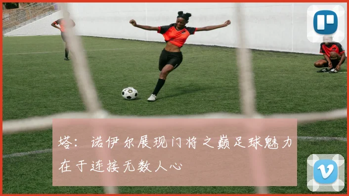 塔：诺伊尔展现门将之巅足球魅力在于连接无数人心