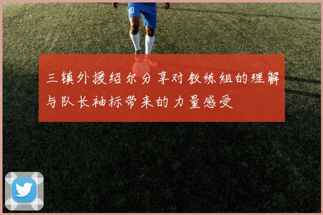 三镇外援绍尔分享对教练组的理解与队长袖标带来的力量感受