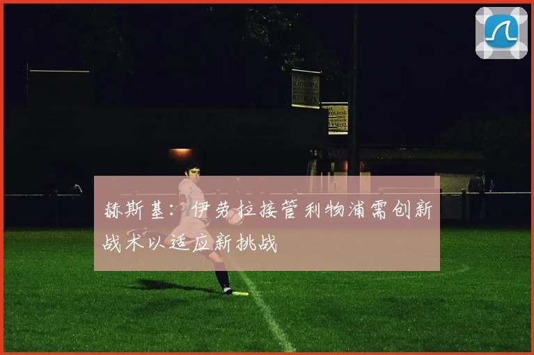 赫斯基：伊劳拉接管利物浦需创新战术以适应新挑战