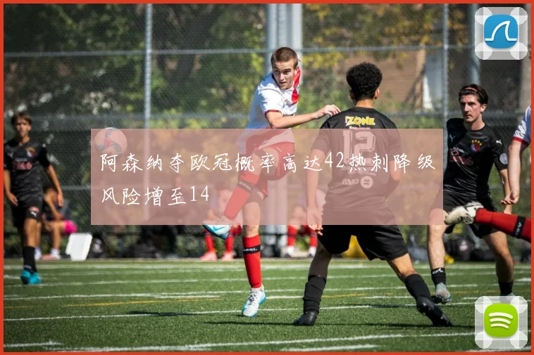 阿森纳夺欧冠概率高达42热刺降级风险增至14