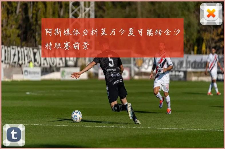 阿斯媒体分析莱万今夏可能转会沙特联赛前景
