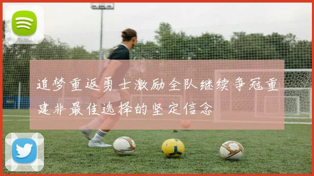 追梦重返勇士激励全队继续争冠重建非最佳选择的坚定信念