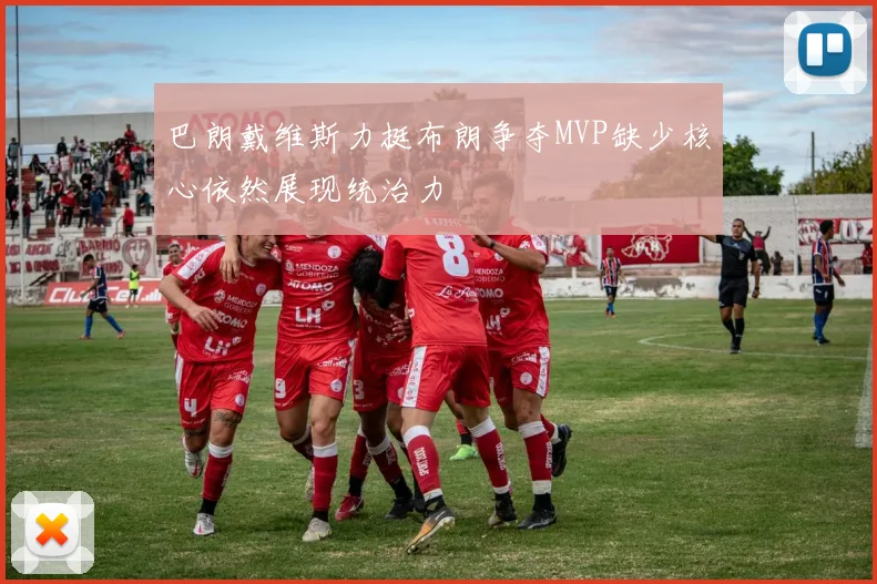 巴朗戴维斯力挺布朗争夺MVP缺少核心依然展现统治力