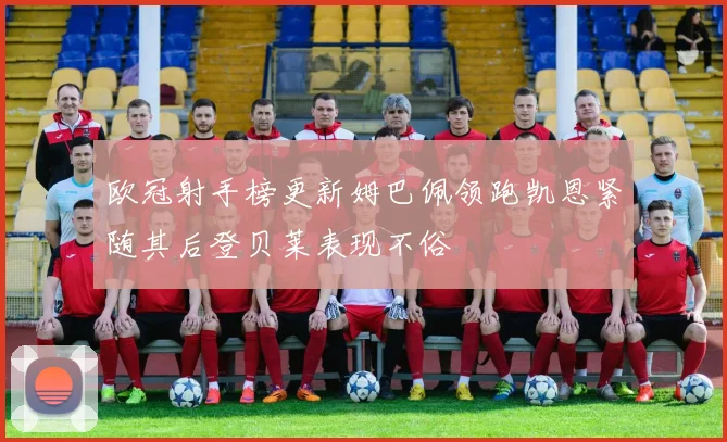 欧冠射手榜更新姆巴佩领跑凯恩紧随其后登贝莱表现不俗