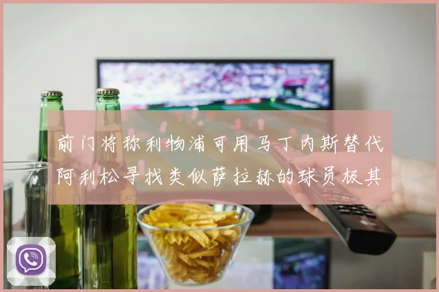 前门将称利物浦可用马丁内斯替代阿利松寻找类似萨拉赫的球员极其困难