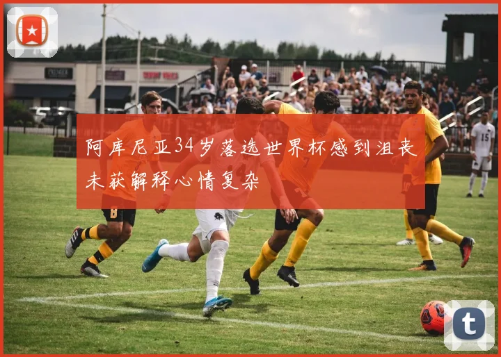 阿库尼亚34岁落选世界杯感到沮丧未获解释心情复杂